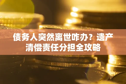 济南债务人突然离世咋办？遗产清偿责任分担全攻略
