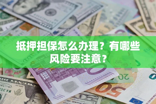 济南抵押担保怎么办理？有哪些风险要注意？