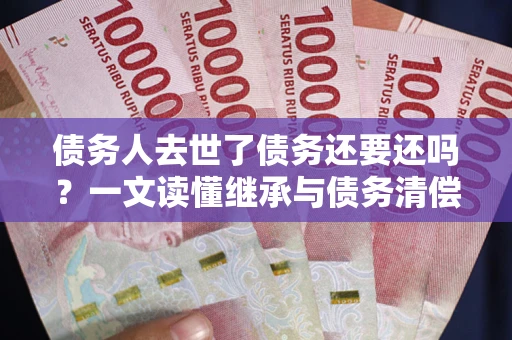 济南债务人去世了债务还要还吗？一文读懂继承与债务清偿