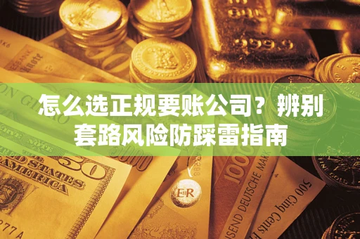 济南怎么选正规要账公司？辨别套路风险防踩雷指南