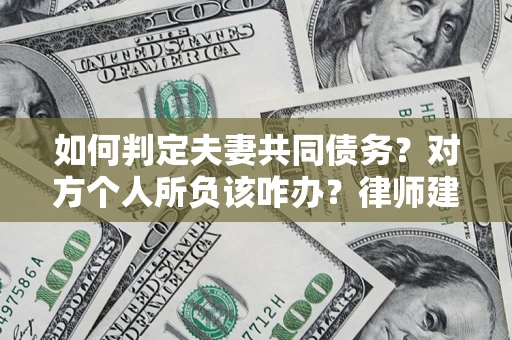 济南如何判定夫妻共同债务？对方个人所负该咋办？律师建议
