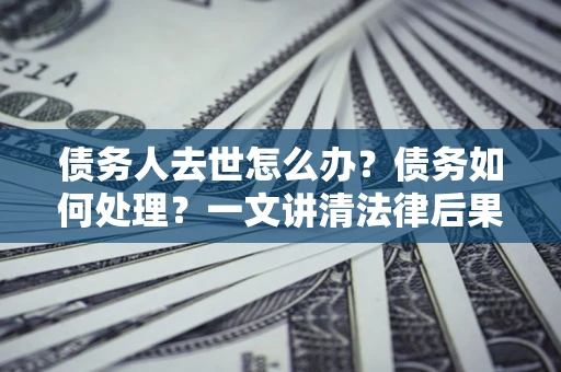 济南债务人去世怎么办？债务如何处理？一文讲清法律后果