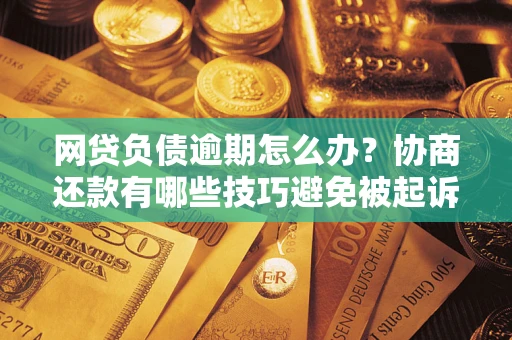 济南网贷负债逾期怎么办？协商还款有哪些技巧避免被起诉？