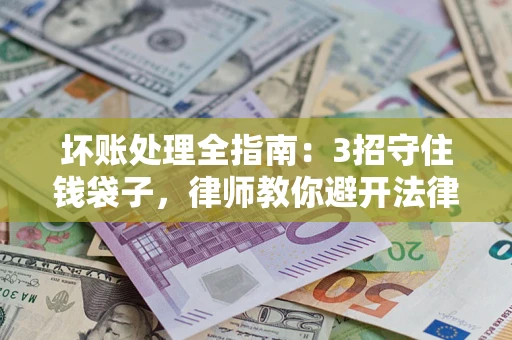 济南坏账处理全指南：3招守住钱袋子，律师教你避开法律雷区