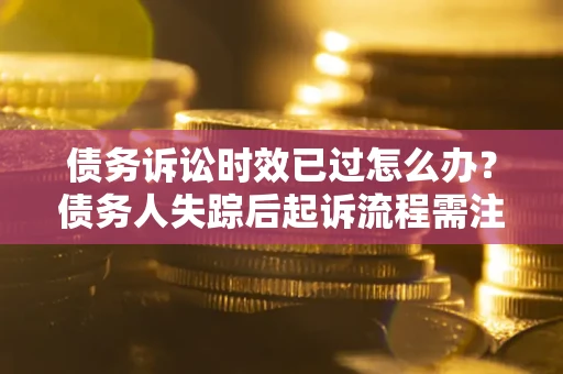济南债务诉讼时效已过怎么办？债务人失踪后起诉流程需注意什么？