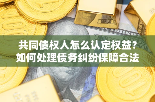 济南共同债权人怎么认定权益？如何处理债务纠纷保障合法权益？