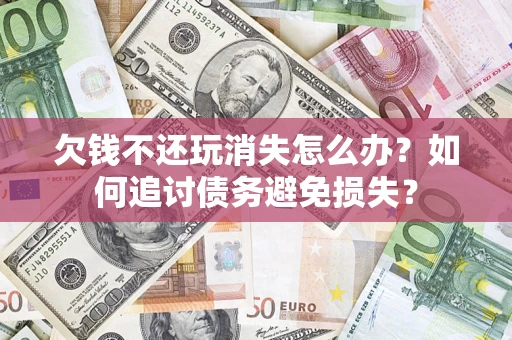 济南欠钱不还玩消失怎么办？如何追讨债务避免损失？