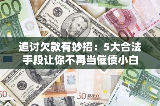 济南追讨欠款有妙招：5大合法手段让你不再当催债小白