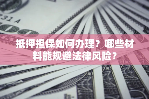 济南抵押担保如何办理？哪些材料能规避法律风险？