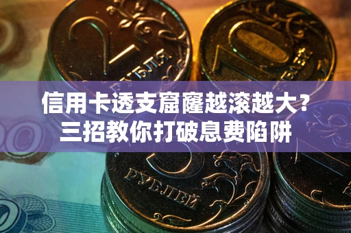 济南信用卡透支窟窿越滚越大？三招教你打破息费陷阱