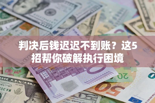 济南判决后钱迟迟不到账？这5招帮你破解执行困境