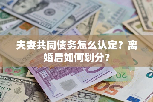济南夫妻共同债务怎么认定？离婚后如何划分？