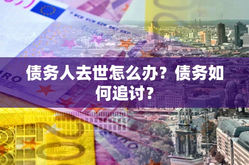 济南债务人去世怎么办？债务如何追讨？