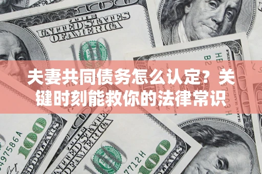 济南夫妻共同债务怎么认定？关键时刻能救你的法律常识