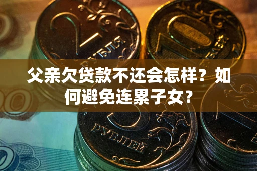 济南父亲欠贷款不还会怎样？如何避免连累子女？