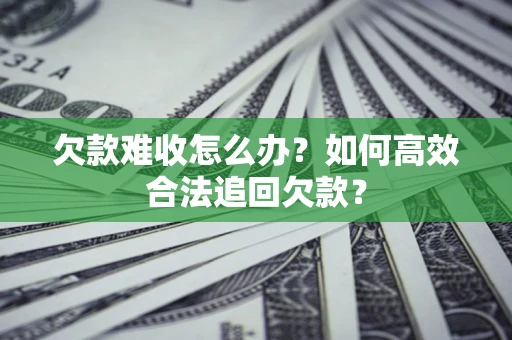 济南欠款难收怎么办？如何高效合法追回欠款？