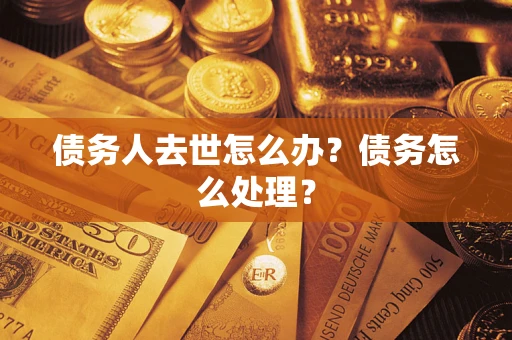 济南债务人去世怎么办？债务怎么处理？
