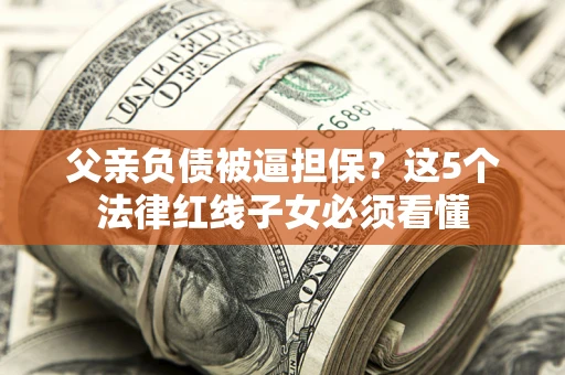 济南父亲负债被逼担保？这5个法律红线子女必须看懂