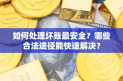 济南如何处理坏账最安全？哪些合法途径能快速解决？