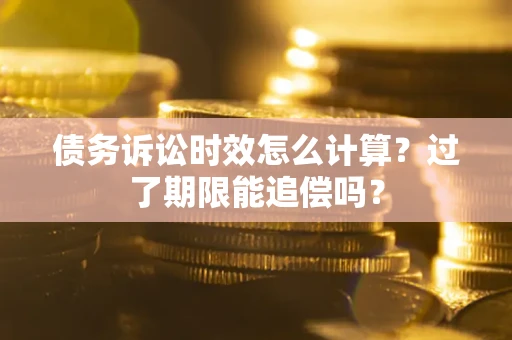 济南债务诉讼时效怎么计算？过了期限能追偿吗？