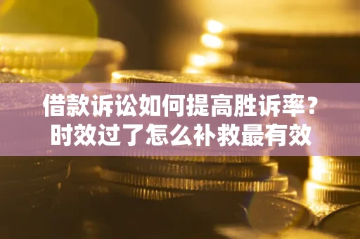 济南借款诉讼如何提高胜诉率？时效过了怎么补救最有效