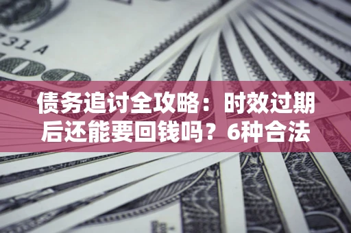 济南债务追讨全攻略：时效过期后还能要回钱吗？6种合法手段助你维权