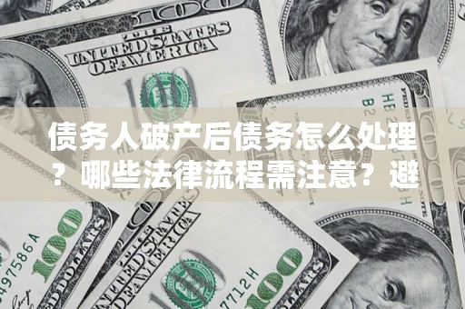 济南债务人破产后债务怎么处理？哪些法律流程需注意？避免踩坑指南