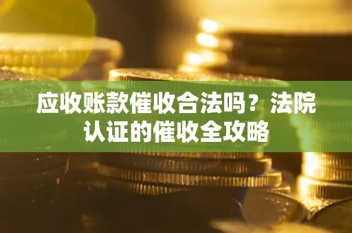 济南应收账款催收合法吗？法院认证的催收全攻略
