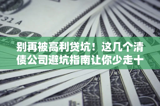 济南别再被高利贷坑！这几个清债公司避坑指南让你少走十年弯路