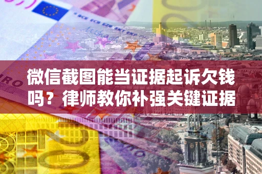 济南微信截图能当证据起诉欠钱吗？律师教你补强关键证据