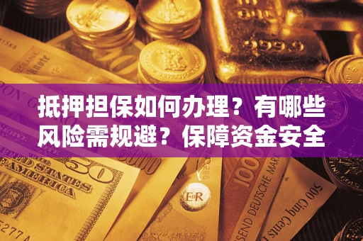济南抵押担保如何办理？有哪些风险需规避？保障资金安全
