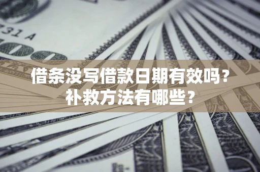 济南借条没写借款日期有效吗?补救方法有哪些? 济南借条没写借款日期有效吗?补救方法有哪些?