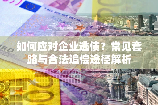 济南如何应对企业逃债？常见套路与合法追偿途径解析