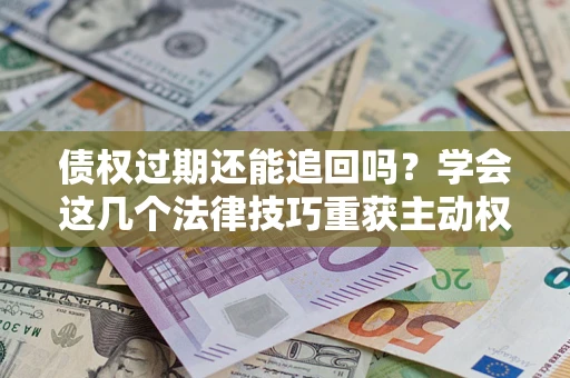 济南债权过期还能追回吗？学会这几个法律技巧重获主动权