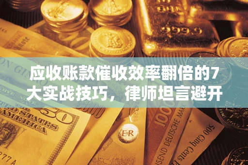 济南应收账款催收效率翻倍的7大实战技巧，律师坦言避开这些法律雷区最关键