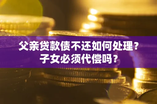 济南父亲贷款债不还如何处理？子女必须代偿吗？