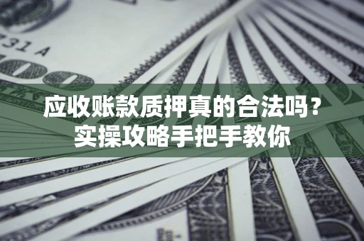 济南应收账款质押真的合法吗？实操攻略手把手教你