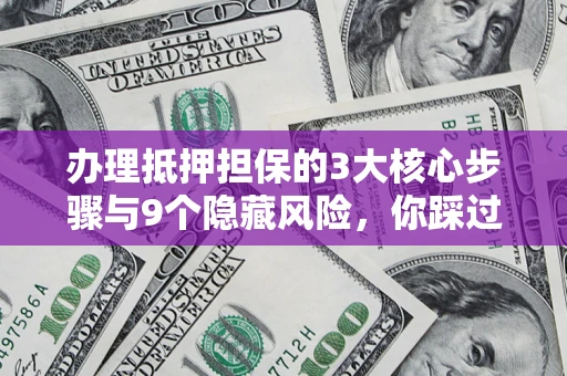 济南办理抵押担保的3大核心步骤与9个隐藏风险，你踩过哪个坑？