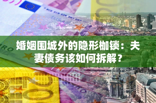 济南婚姻围城外的隐形枷锁：夫妻债务该如何拆解？