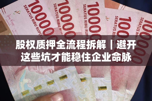 济南股权质押全流程拆解｜避开这些坑才能稳住企业命脉