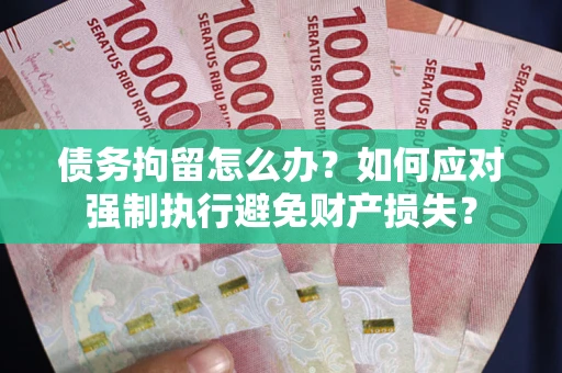 济南债务拘留怎么办？如何应对强制执行避免财产损失？