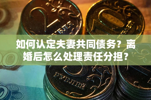 济南如何认定夫妻共同债务？离婚后怎么处理责任分担？