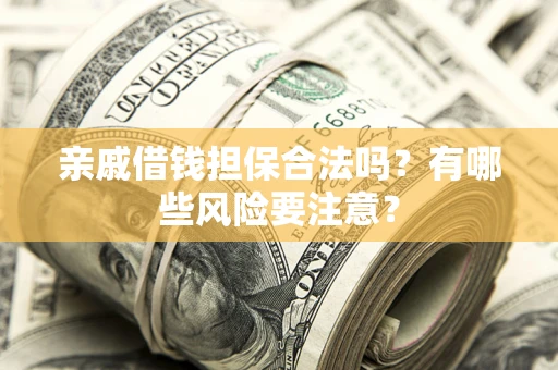 济南亲戚借钱担保合法吗？有哪些风险要注意？