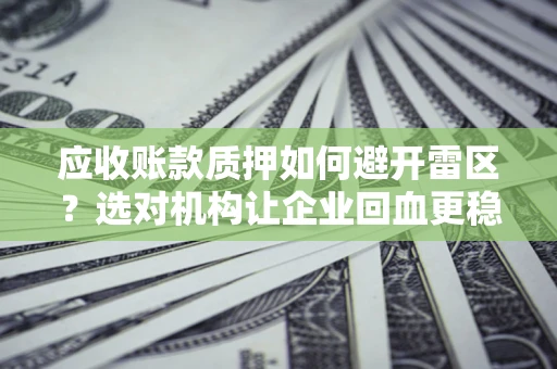 济南应收账款质押如何避开雷区？选对机构让企业回血更稳