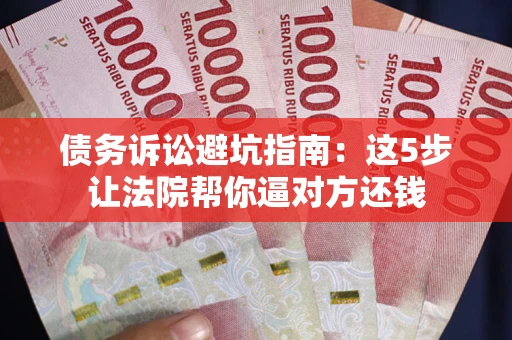 济南债务诉讼避坑指南：这5步让法院帮你逼对方还钱
