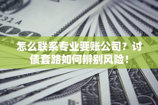 济南怎么联系专业要账公司？讨债套路如何辨别风险！