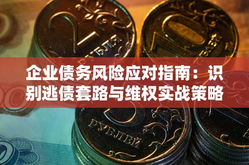 济南企业债务风险应对指南：识别逃债套路与维权实战策略
