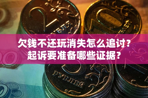 济南欠钱不还玩消失怎么追讨？起诉要准备哪些证据？