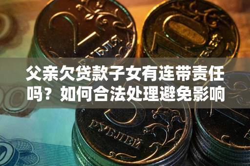 济南父亲欠贷款子女有连带责任吗？如何合法处理避免影响？