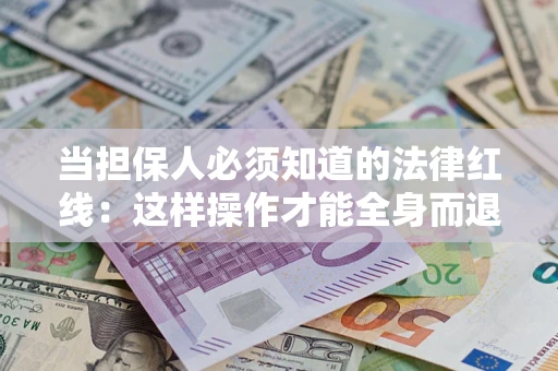 济南当担保人必须知道的法律红线：这样操作才能全身而退